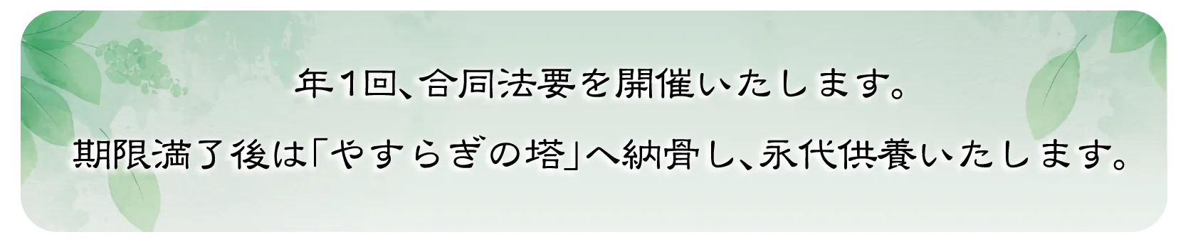 年1回、合同法要を開催いたします。期限満了後は「やすらぎの塔」へ納骨し、永代供養いたします。